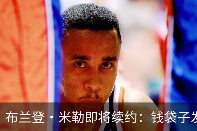 布兰登·米勒即将续约：钱袋子发胖的背后故事